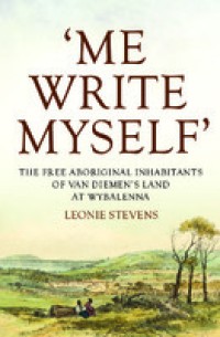 Image of 'Me write myself':the free aboriginal inhabitants of Van Diemen's Land at Wybalenna, 1832-47